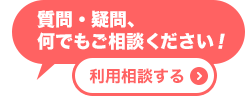 質問・疑問、何でもご相談ください！利用相談する